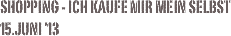 Shopping - Ich kaufe mir mein Selbst 15.Juni ’13